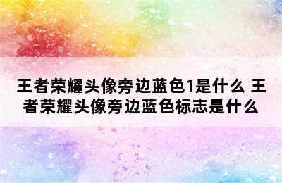 王者荣耀头像旁边蓝色1是什么 王者荣耀头像旁边蓝色标志是什么